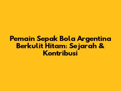 Pemain Sepak Bola Argentina Berkulit Hitam: Sejarah & Kontribusi