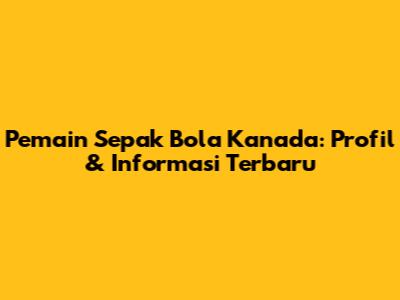 Pemain Sepak Bola Kanada: Profil & Informasi Terbaru