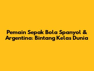 Pemain Sepak Bola Spanyol & Argentina: Bintang Kelas Dunia