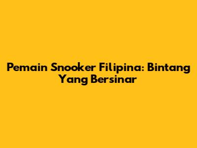 Pemain Snooker Filipina: Bintang Yang Bersinar