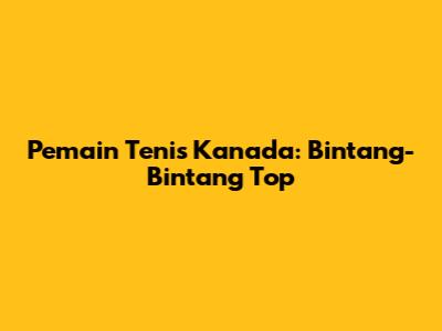 Pemain Tenis Kanada: Bintang-Bintang Top