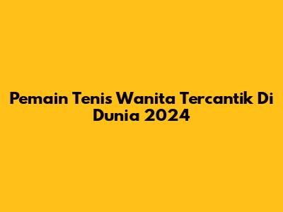 Pemain Tenis Wanita Tercantik Di Dunia 2024