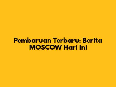 Pembaruan Terbaru: Berita MOSCOW Hari Ini