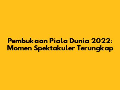 Pembukaan Piala Dunia 2022: Momen Spektakuler Terungkap