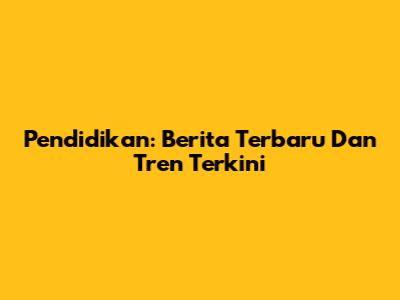 Pendidikan: Berita Terbaru Dan Tren Terkini