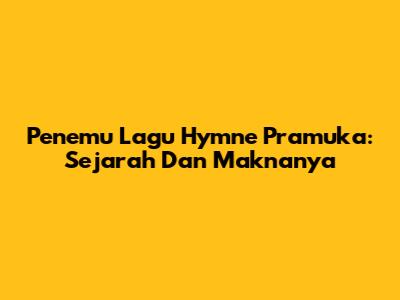 Penemu Lagu Hymne Pramuka: Sejarah Dan Maknanya