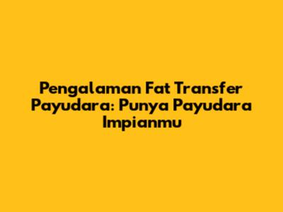 Pengalaman Fat Transfer Payudara: Punya Payudara Impianmu