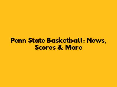 Penn State Basketball: News, Scores & More