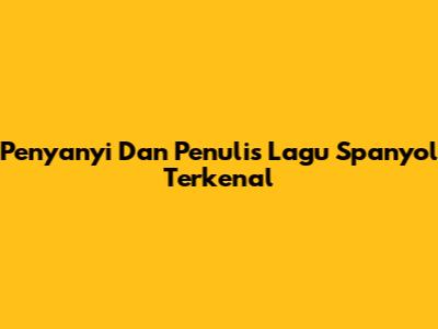 Penyanyi Dan Penulis Lagu Spanyol Terkenal