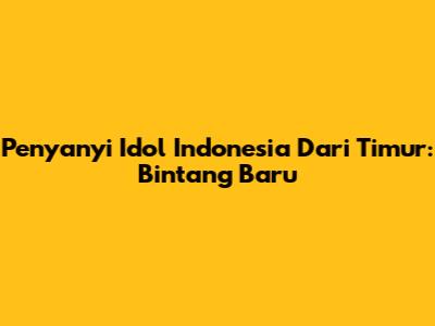Penyanyi Idol Indonesia Dari Timur: Bintang Baru