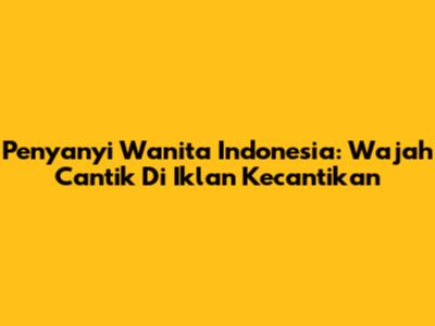 Penyanyi Wanita Indonesia: Wajah Cantik Di Iklan Kecantikan