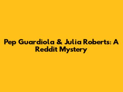 Pep Guardiola & Julia Roberts: A Reddit Mystery