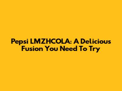 Pepsi LMZHCOLA: A Delicious Fusion You Need To Try