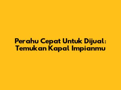 Perahu Cepat Untuk Dijual: Temukan Kapal Impianmu