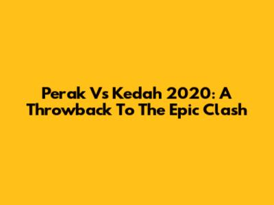 Perak Vs Kedah 2020: A Throwback To The Epic Clash
