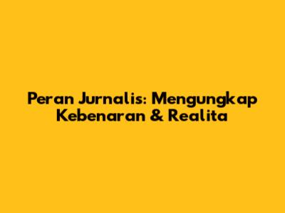 Peran Jurnalis: Mengungkap Kebenaran & Realita