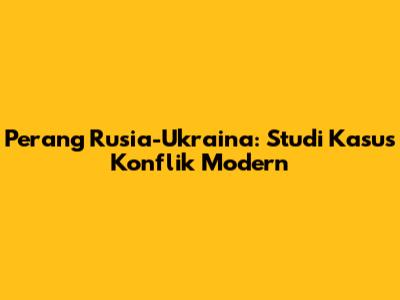 Perang Rusia-Ukraina: Studi Kasus Konflik Modern