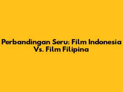 Perbandingan Seru: Film Indonesia Vs. Film Filipina