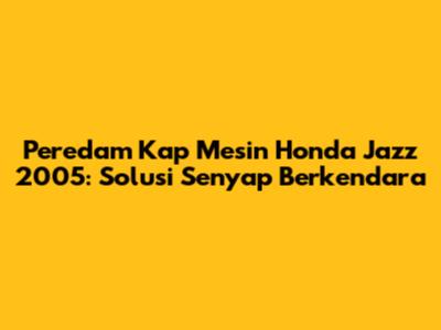 Peredam Kap Mesin Honda Jazz 2005: Solusi Senyap Berkendara