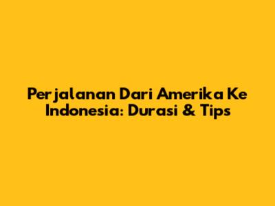 Perjalanan Dari Amerika Ke Indonesia: Durasi & Tips