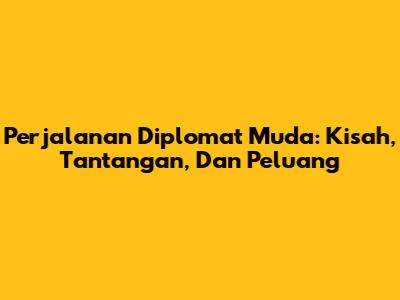 Perjalanan Diplomat Muda: Kisah, Tantangan, Dan Peluang