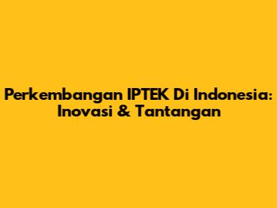 Perkembangan IPTEK Di Indonesia: Inovasi & Tantangan