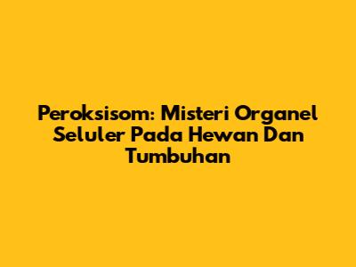 Peroksisom: Misteri Organel Seluler Pada Hewan Dan Tumbuhan