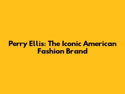 Perry Ellis: The Iconic American Fashion Brand