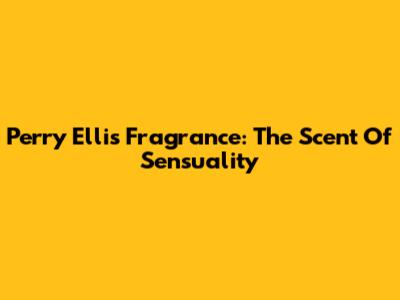 Perry Ellis Fragrance: The Scent Of Sensuality