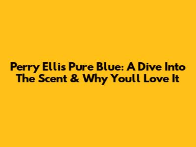 Perry Ellis Pure Blue: A Dive Into The Scent & Why You'll Love It