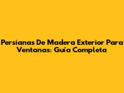 Persianas De Madera Exterior Para Ventanas: Guía Completa
