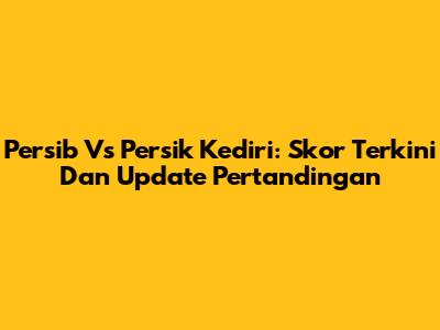 Persib Vs Persik Kediri: Skor Terkini Dan Update Pertandingan