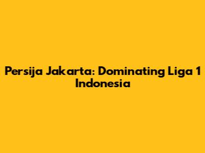 Persija Jakarta: Dominating Liga 1 Indonesia
