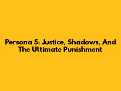Persona 5: Justice, Shadows, And The Ultimate Punishment
