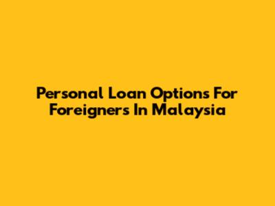 Personal Loan Options For Foreigners In Malaysia