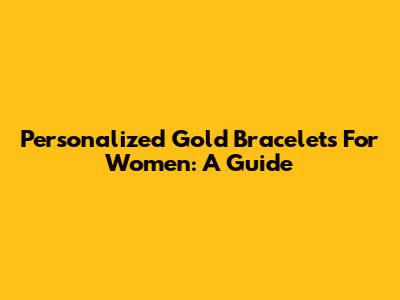 Personalized Gold Bracelets For Women: A Guide