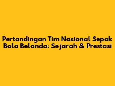 Pertandingan Tim Nasional Sepak Bola Belanda: Sejarah & Prestasi