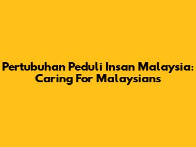 Pertubuhan Peduli Insan Malaysia: Caring For Malaysians