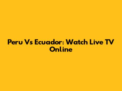 Peru Vs Ecuador: Watch Live TV Online