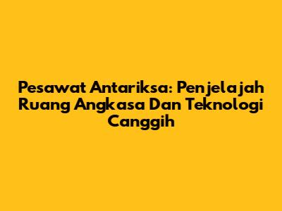 Pesawat Antariksa: Penjelajah Ruang Angkasa Dan Teknologi Canggih