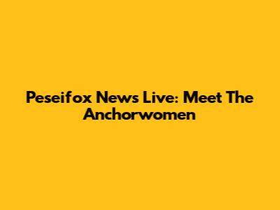 Peseifox News Live: Meet The Anchorwomen