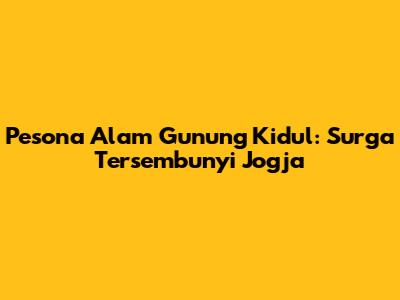 Pesona Alam Gunung Kidul: Surga Tersembunyi Jogja