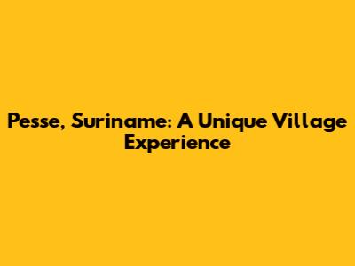 Pesse, Suriname: A Unique Village Experience