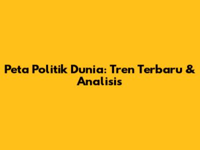 Peta Politik Dunia: Tren Terbaru & Analisis