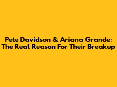 Pete Davidson & Ariana Grande: The Real Reason For Their Breakup
