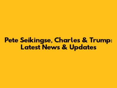 Pete Seikingse, Charles & Trump: Latest News & Updates