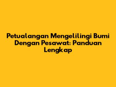 Petualangan Mengelilingi Bumi Dengan Pesawat: Panduan Lengkap