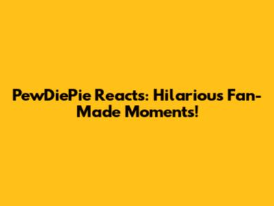 PewDiePie Reacts: Hilarious Fan-Made Moments!