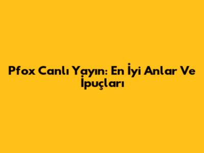 Pfox Canlı Yayın: En İyi Anlar Ve İpuçları