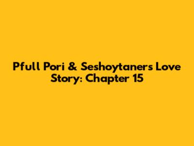 Pfull Pori & Seshoytaner's Love Story: Chapter 15